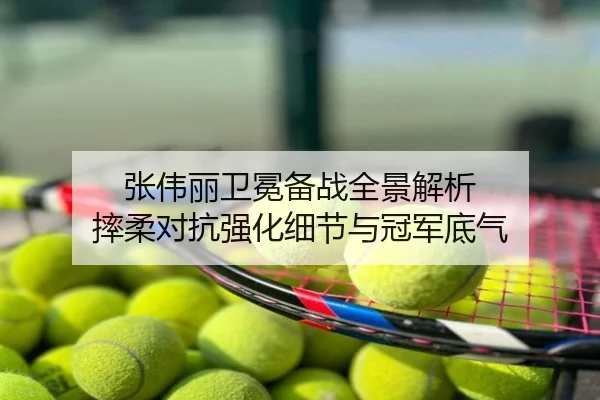 张伟丽卫冕备战全景解析 摔柔对抗强化细节与冠军底气