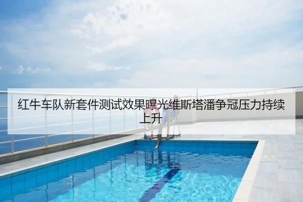 红牛车队新套件测试效果曝光维斯塔潘争冠压力持续上升