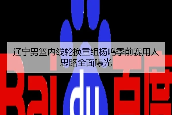 辽宁男篮内线轮换重组杨鸣季前赛用人思路全面曝光
