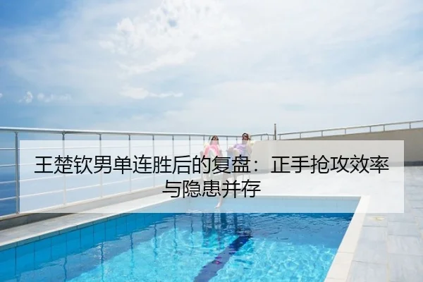 王楚钦男单连胜后的复盘：正手抢攻效率与隐患并存