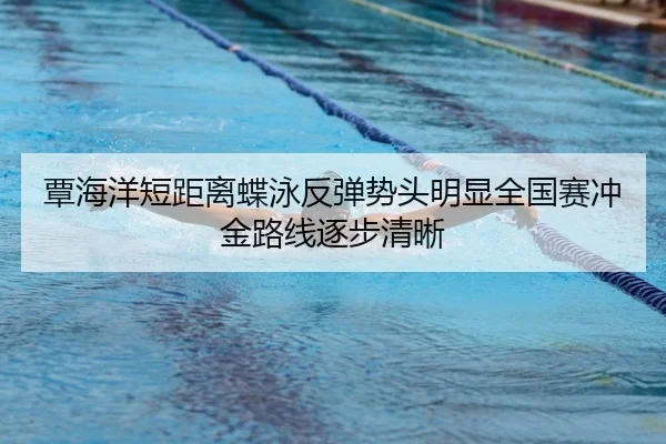 覃海洋短距离蝶泳反弹势头明显全国赛冲金路线逐步清晰