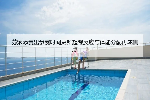 苏炳添复出参赛时间更新起跑反应与体能分配再成焦点