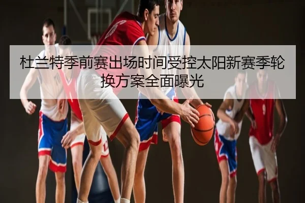 杜兰特季前赛出场时间受控太阳新赛季轮换方案全面曝光