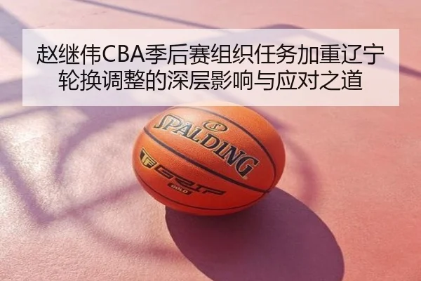 赵继伟CBA季后赛组织任务加重辽宁轮换调整的深层影响与应对之道