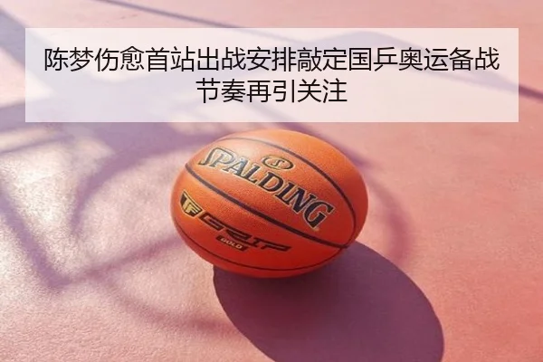 陈梦伤愈首站出战安排敲定国乒奥运备战节奏再引关注