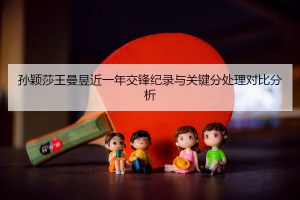 孙颖莎王曼昱近一年交锋纪录与关键分处理对比分析