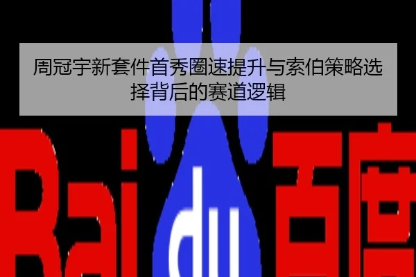 周冠宇新套件首秀圈速提升与索伯策略选择背后的赛道逻辑